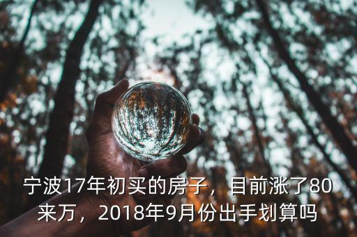 寧波17年初買的房子，目前漲了80來萬，2018年9月份出手劃算嗎