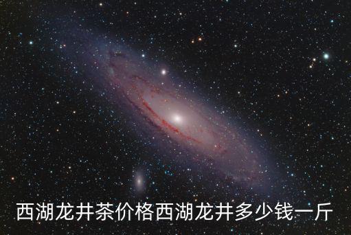 西湖龍井茶價格西湖龍井多少錢一斤