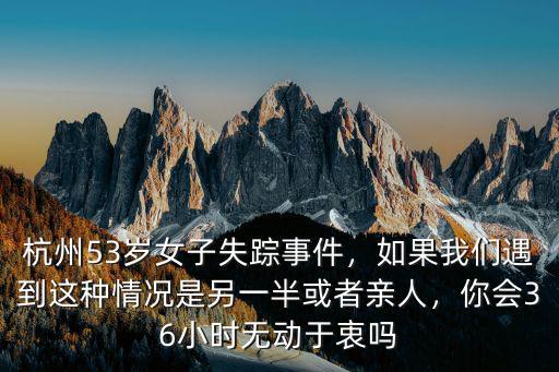杭州53歲女子失蹤事件，如果我們遇到這種情況是另一半或者親人，你會(huì)36小時(shí)無(wú)動(dòng)于衷嗎