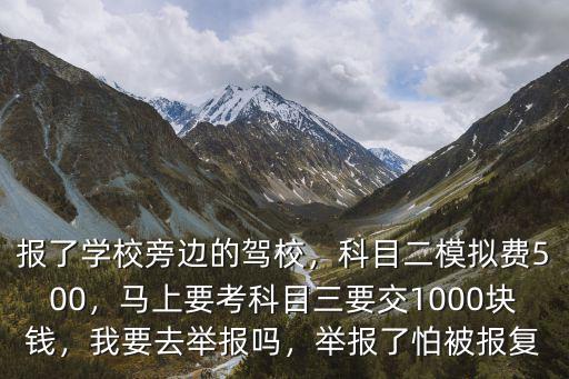 報了學校旁邊的駕校，科目二模擬費500，馬上要考科目三要交1000塊錢，我要去舉報嗎，舉報了怕被報復
