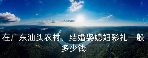 汕頭那邊結婚做餅多少錢,潮汕結婚要花多少錢啊