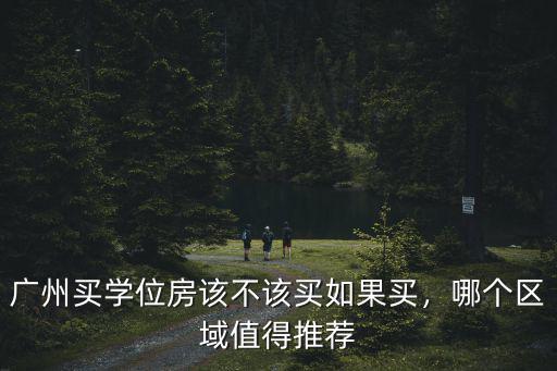 廣州買學位房該不該買如果買，哪個區域值得推薦