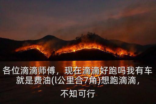 各位滴滴師傅，現在滴滴好跑嗎我有車就是費油(l公里合7角)想跑滴滴，不知可行