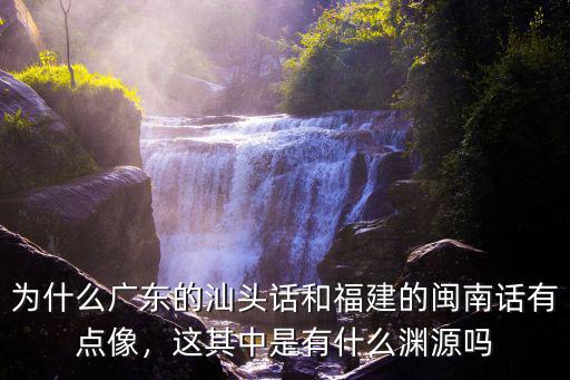 為什么廣東的汕頭話和福建的閩南話有點像，這其中是有什么淵源嗎