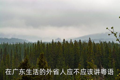 在廣東生活的外省人應不應該講粵語