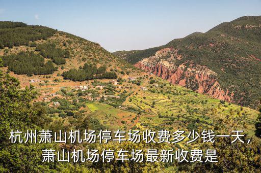杭州蕭山停車場多少一天,杭州蕭山機場停車費多少一天