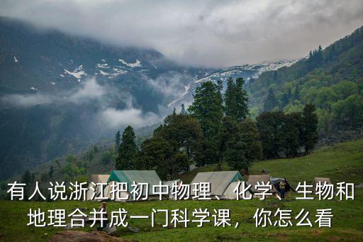 有人說浙江把初中物理、化學、生物和地理合并成一門科學課，你怎么看