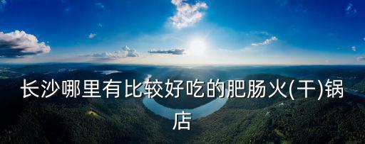 長沙哪里有比較好吃的肥腸火(干)鍋店