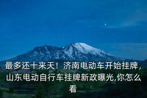 最多還十來天！濟南電動車開始掛牌，山東電動自行車掛牌新政曝光,你怎么看
