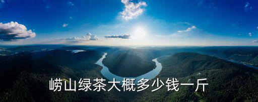 地方日照茶價格多少錢,嶗山綠茶大概多少錢一斤