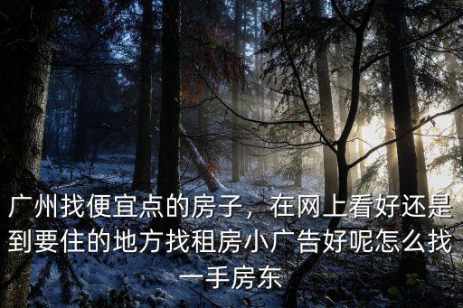 廣州找便宜點的房子，在網上看好還是到要住的地方找租房小廣告好呢怎么找一手房東
