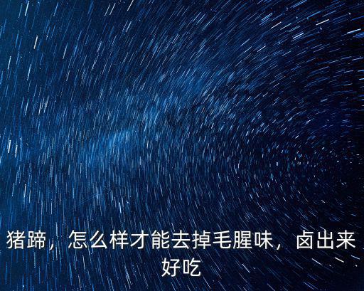 廣東鹵豬腳有腥味怎么辦,怎么樣才能去掉毛腥味