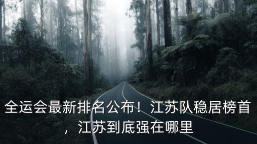 全運會最新排名公布！江蘇隊穩居榜首，江蘇到底強在哪里