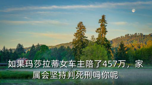 如果瑪莎拉蒂女車主陪了457萬，家屬會堅持判死刑嗎你呢