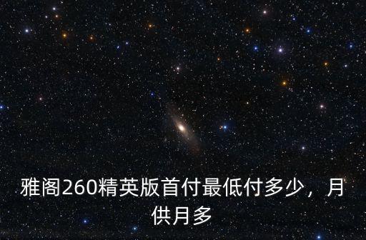 雅閣260精英版首付最低付多少，月供月多