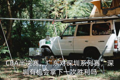 CBA半決賽，廣東對深圳系列賽，深圳有機會拿下一次勝利嗎