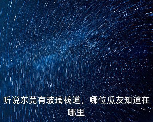 東莞最近的玻璃橋在哪里,聽說東莞有玻璃棧道