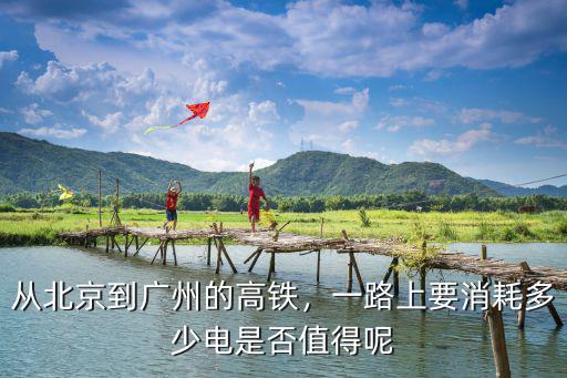 從北京到廣州的高鐵，一路上要消耗多少電是否值得呢