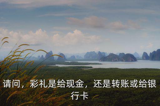 請問，彩禮是給現(xiàn)金，還是轉(zhuǎn)賬或給銀行卡