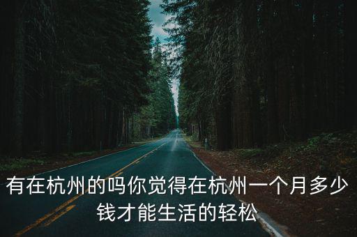 有在杭州的嗎你覺得在杭州一個月多少錢才能生活的輕松