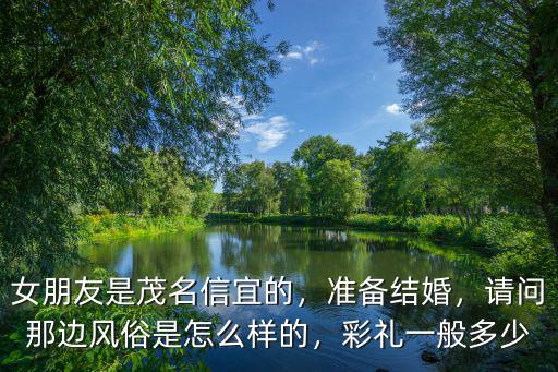 女朋友是茂名信宜的，準(zhǔn)備結(jié)婚，請問那邊風(fēng)俗是怎么樣的，彩禮一般多少