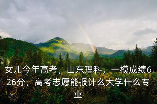 女兒今年高考，山東理科，一模成績626分，高考志愿能報計么大學什么專業