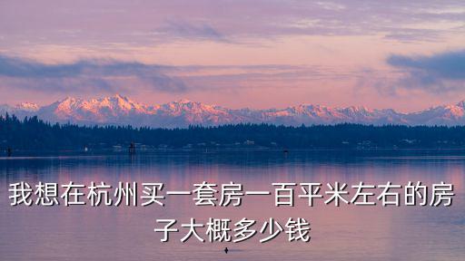 在杭州一般買(mǎi)多大的房子多少錢(qián),我在杭州應(yīng)該買(mǎi)多少錢(qián)的房子