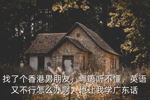 找了個(gè)香港男朋友，粵語(yǔ)聽不懂，英語(yǔ)又不行怎么辦啊，他讓我學(xué)廣東話