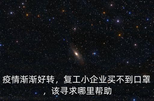 疫情漸漸好轉(zhuǎn)，復(fù)工小企業(yè)買不到口罩，該尋求哪里幫助