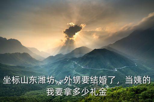 坐標山東濰坊，外甥要結婚了，當姨的我要拿多少禮金