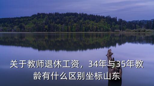 關于教師退休工資，34年與35年教齡有什么區別坐標山東