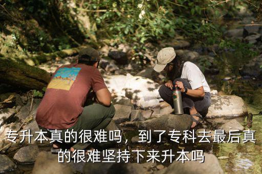 專升本真的很難嗎，到了專科去最后真的很難堅持下來升本嗎