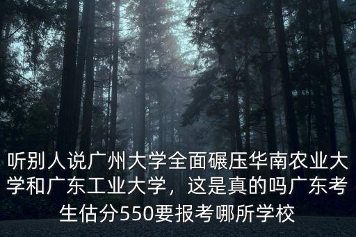 聽別人說廣州大學全面碾壓華南農業大學和廣東工業大學，這是真的嗎廣東考生估分550要報考哪所學校