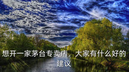 想開一家茅臺專賣店，大家有什么好的建議