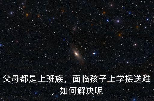 父母都是上班族，面臨孩子上學(xué)接送難，如何解決呢