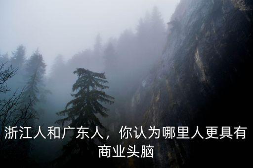 浙江人來廣東多少人,你認為哪里人更具有商業頭腦