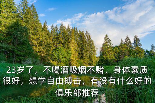 23歲了，不喝酒吸煙不賭，身體素質很好，想學自由搏擊，有沒有什么好的俱樂部推薦