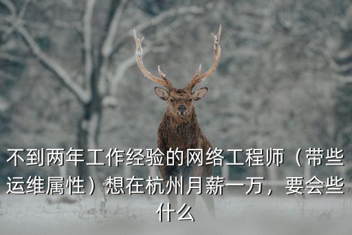 不到兩年工作經(jīng)驗的網(wǎng)絡(luò)工程師（帶些運維屬性）想在杭州月薪一萬，要會些什么