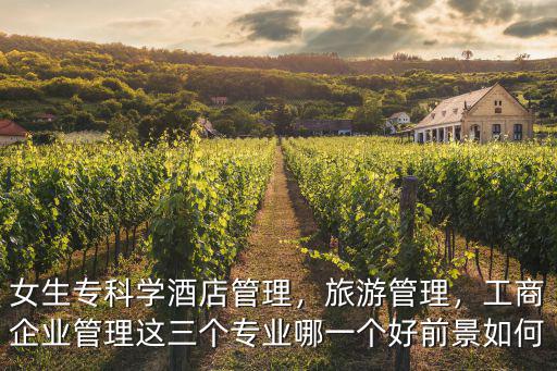 女生專科學酒店管理，旅游管理，工商企業管理這三個專業哪一個好前景如何