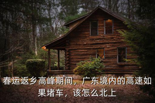 春運返鄉(xiāng)高峰期間，廣東境內(nèi)的高速如果堵車，該怎么北上