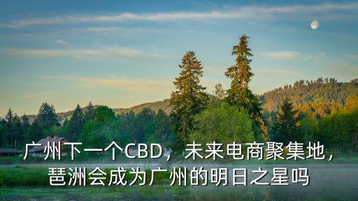 廣州下一個(gè)CBD，未來電商聚集地，琶洲會成為廣州的明日之星嗎