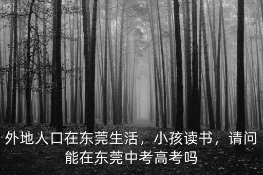 外地人口在東莞生活，小孩讀書，請問能在東莞中考高考嗎