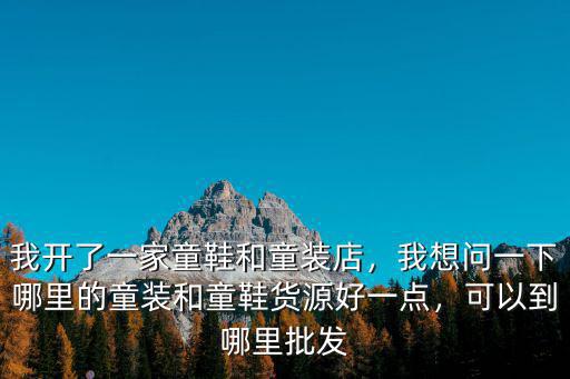 我開了一家童鞋和童裝店，我想問一下哪里的童裝和童鞋貨源好一點，可以到哪里批發