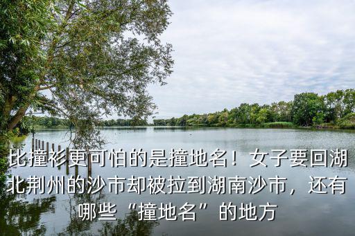 比撞衫更可怕的是撞地名！女子要回湖北荊州的沙市卻被拉到湖南沙市，還有哪些“撞地名”的地方