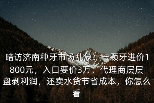 暗訪濟(jì)南種牙市場亂象：一顆牙進(jìn)價(jià)1800元，入口要價(jià)3萬，代理商層層盤剝利潤，還賣水貨節(jié)省成本，你怎么看
