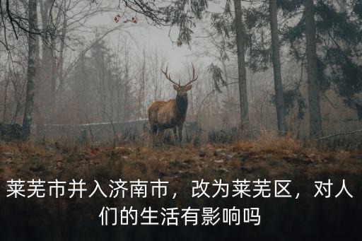 萊蕪市并入濟(jì)南市，改為萊蕪區(qū)，對(duì)人們的生活有影響嗎