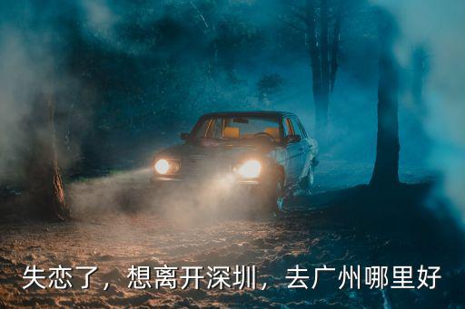 失戀了，想離開深圳，去廣州哪里好