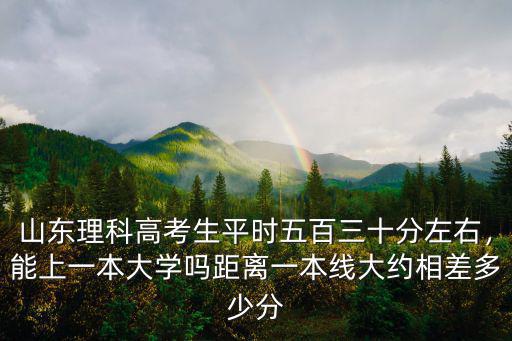 山東理科高考生平時五百三十分左右，能上一本大學嗎距離一本線大約相差多少分