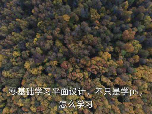 零基礎學習平面設計，不只是學ps，怎么學習