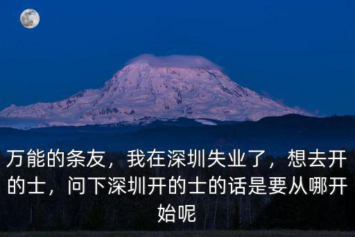 萬能的條友，我在深圳失業了，想去開的士，問下深圳開的士的話是要從哪開始呢